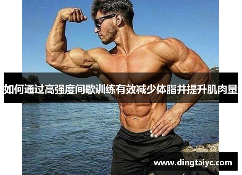 如何通过高强度间歇训练有效减少体脂并提升肌肉量