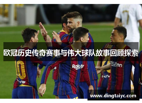 欧冠历史传奇赛事与伟大球队故事回顾探索