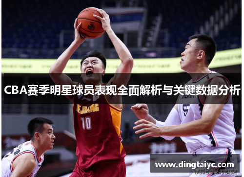 CBA赛季明星球员表现全面解析与关键数据分析