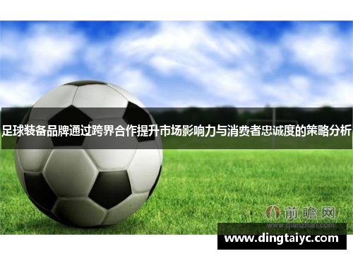 足球装备品牌通过跨界合作提升市场影响力与消费者忠诚度的策略分析